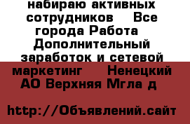 набираю активных сотрудников  - Все города Работа » Дополнительный заработок и сетевой маркетинг   . Ненецкий АО,Верхняя Мгла д.